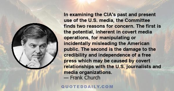 In examining the CIA's past and present use of the U.S. media, the Committee finds two reasons for concern. The first is the potential, inherent in covert media operations, for manipulating or incidentally misleading