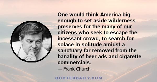 One would think America big enough to set aside wilderness preserves for the many of our citizens who seek to escape the incessant crowd, to search for solace in solitude amidst a sanctuary far removed from the banality 