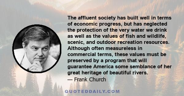 The affluent society has built well in terms of economic progress, but has neglected the protection of the very water we drink as well as the values of fish and wildlife, scenic, and outdoor recreation resources.