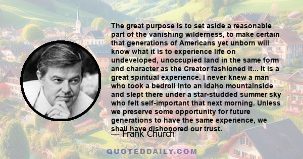 The great purpose is to set aside a reasonable part of the vanishing wilderness, to make certain that generations of Americans yet unborn will know what it is to experience life on undeveloped, unoccupied land in the