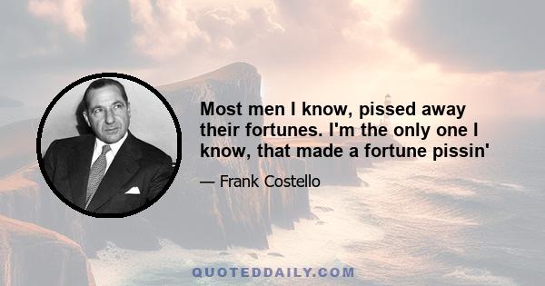 Most men I know, pissed away their fortunes. I'm the only one I know, that made a fortune pissin'