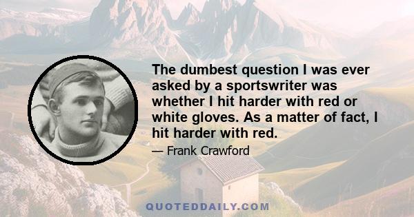 The dumbest question I was ever asked by a sportswriter was whether I hit harder with red or white gloves. As a matter of fact, I hit harder with red.