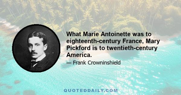 What Marie Antoinette was to eighteenth-century France, Mary Pickford is to twentieth-century America.