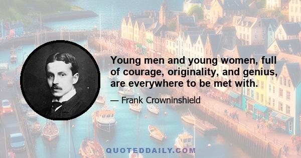 Young men and young women, full of courage, originality, and genius, are everywhere to be met with.