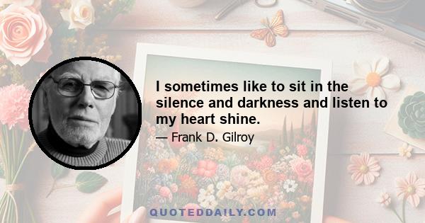 I sometimes like to sit in the silence and darkness and listen to my heart shine.