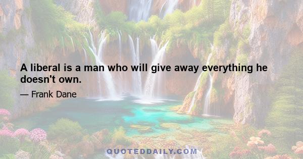 A liberal is a man who will give away everything he doesn't own.