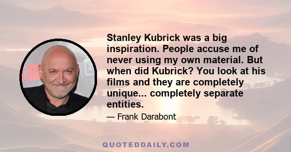 Stanley Kubrick was a big inspiration. People accuse me of never using my own material. But when did Kubrick? You look at his films and they are completely unique... completely separate entities.