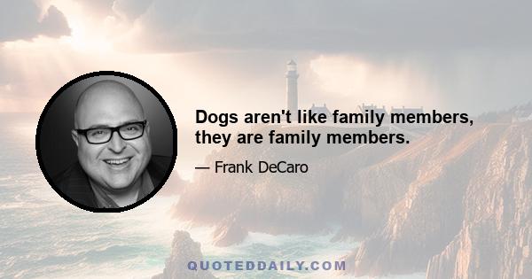 Dogs aren't like family members, they are family members.