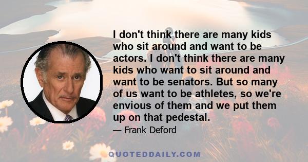 I don't think there are many kids who sit around and want to be actors. I don't think there are many kids who want to sit around and want to be senators. But so many of us want to be athletes, so we're envious of them