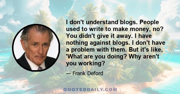 I don't understand blogs. People used to write to make money, no? You didn't give it away. I have nothing against blogs. I don't have a problem with them. But it's like, 'What are you doing? Why aren't you working?