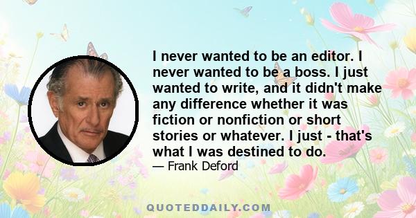 I never wanted to be an editor. I never wanted to be a boss. I just wanted to write, and it didn't make any difference whether it was fiction or nonfiction or short stories or whatever. I just - that's what I was