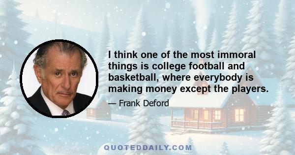 I think one of the most immoral things is college football and basketball, where everybody is making money except the players.