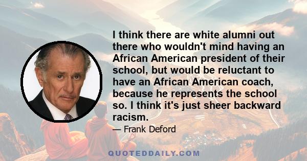 I think there are white alumni out there who wouldn't mind having an African American president of their school, but would be reluctant to have an African American coach, because he represents the school so. I think