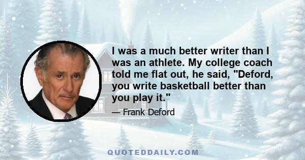 I was a much better writer than I was an athlete. My college coach told me flat out, he said, Deford, you write basketball better than you play it.