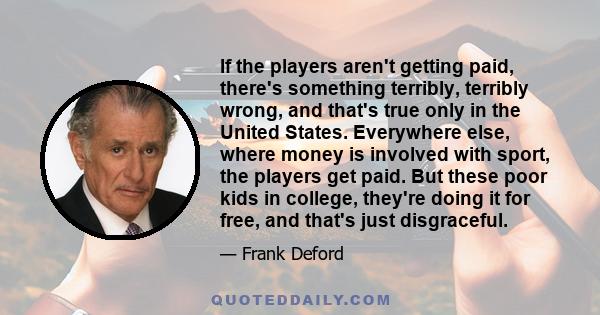 If the players aren't getting paid, there's something terribly, terribly wrong, and that's true only in the United States. Everywhere else, where money is involved with sport, the players get paid. But these poor kids