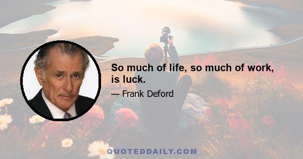 So much of life, so much of work, is luck.