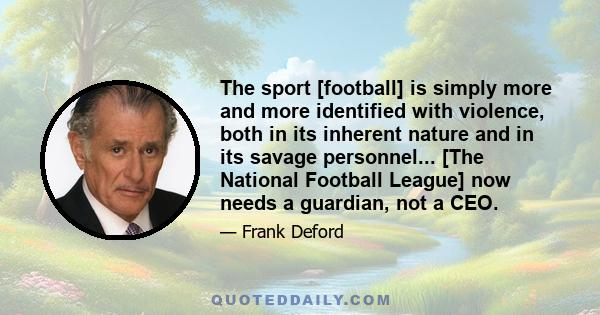 The sport [football] is simply more and more identified with violence, both in its inherent nature and in its savage personnel... [The National Football League] now needs a guardian, not a CEO.