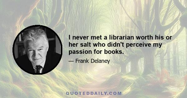 I never met a librarian worth his or her salt who didn't perceive my passion for books.