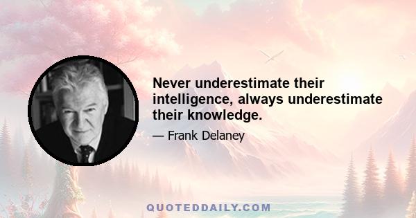 Never underestimate their intelligence, always underestimate their knowledge.