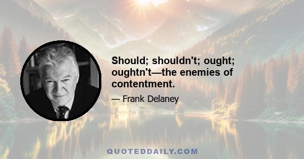 Should; shouldn't; ought; oughtn't—the enemies of contentment.