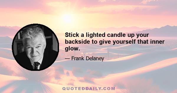 Stick a lighted candle up your backside to give yourself that inner glow.