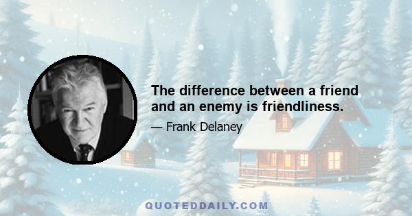 The difference between a friend and an enemy is friendliness.