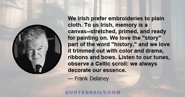 We Irish prefer embroideries to plain cloth. To us Irish, memory is a canvas--stretched, primed, and ready for painting on. We love the story part of the word history, and we love it trimmed out with color and drama,