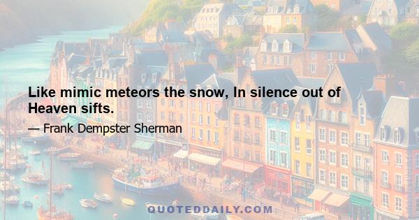 Like mimic meteors the snow, In silence out of Heaven sifts.