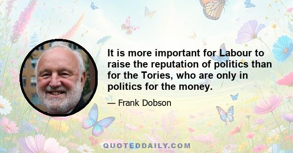 It is more important for Labour to raise the reputation of politics than for the Tories, who are only in politics for the money.