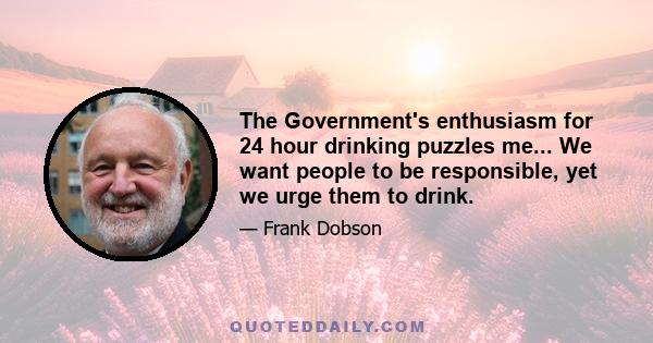 The Government's enthusiasm for 24 hour drinking puzzles me... We want people to be responsible, yet we urge them to drink.