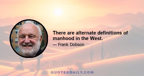 There are alternate definitions of manhood in the West.