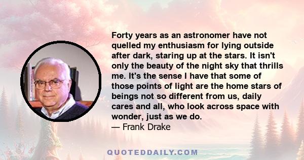 Forty years as an astronomer have not quelled my enthusiasm for lying outside after dark, staring up at the stars. It isn't only the beauty of the night sky that thrills me. It's the sense I have that some of those