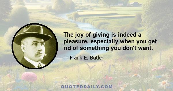 The joy of giving is indeed a pleasure, especially when you get rid of something you don't want.