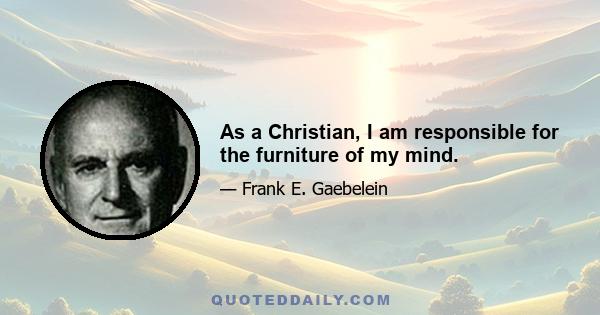 As a Christian, I am responsible for the furniture of my mind.