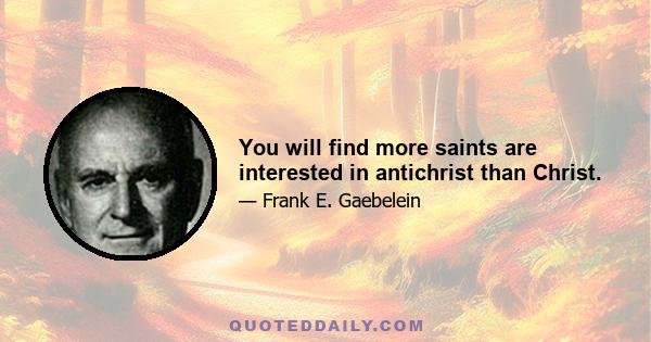 You will find more saints are interested in antichrist than Christ.