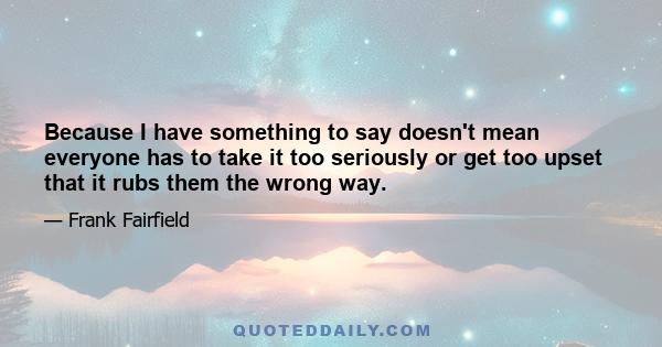 Because I have something to say doesn't mean everyone has to take it too seriously or get too upset that it rubs them the wrong way.