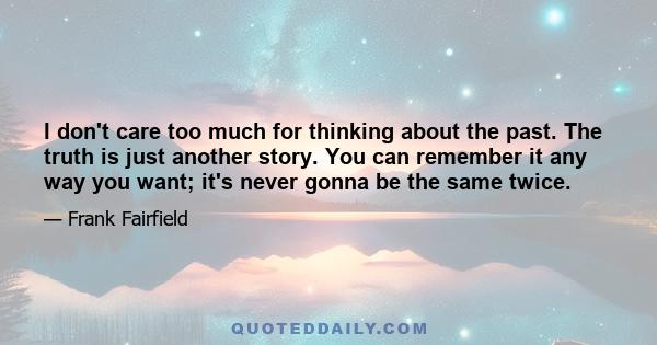 I don't care too much for thinking about the past. The truth is just another story. You can remember it any way you want; it's never gonna be the same twice.