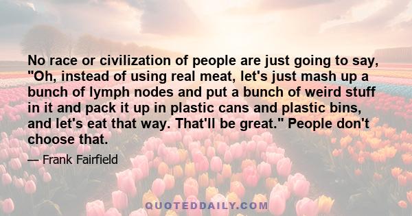 No race or civilization of people are just going to say, Oh, instead of using real meat, let's just mash up a bunch of lymph nodes and put a bunch of weird stuff in it and pack it up in plastic cans and plastic bins,