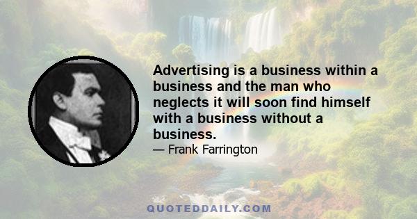 Advertising is a business within a business and the man who neglects it will soon find himself with a business without a business.