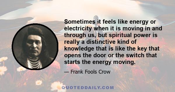 Sometimes it feels like energy or electricity when it is moving in and through us, but spiritual power is really a distinctive kind of knowledge that is like the key that opens the door or the switch that starts the