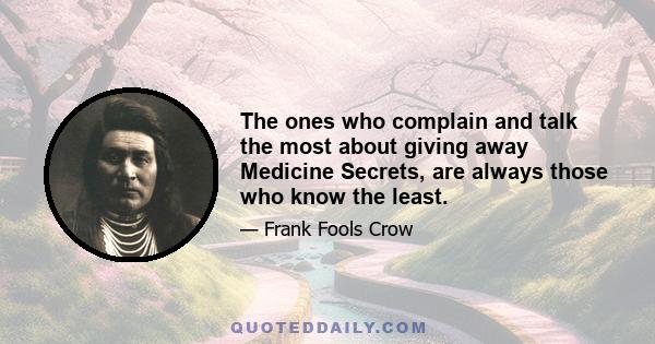 The ones who complain and talk the most about giving away Medicine Secrets, are always those who know the least.