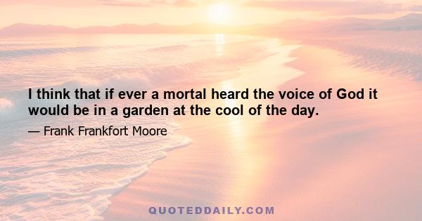 I think that if ever a mortal heard the voice of God it would be in a garden at the cool of the day.