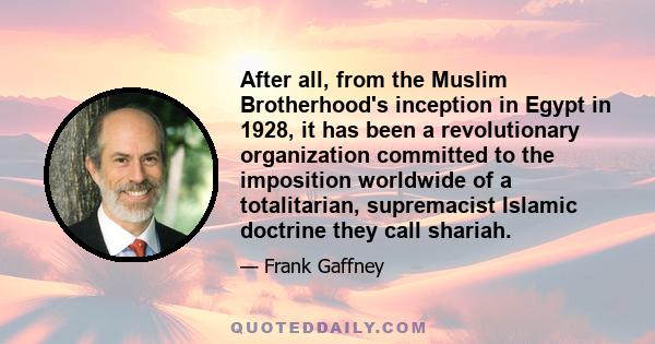 After all, from the Muslim Brotherhood's inception in Egypt in 1928, it has been a revolutionary organization committed to the imposition worldwide of a totalitarian, supremacist Islamic doctrine they call shariah.