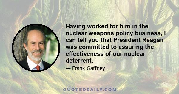 Having worked for him in the nuclear weapons policy business, I can tell you that President Reagan was committed to assuring the effectiveness of our nuclear deterrent.