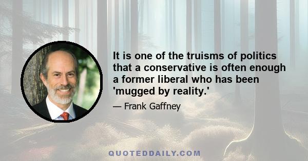 It is one of the truisms of politics that a conservative is often enough a former liberal who has been 'mugged by reality.'