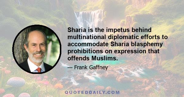 Sharia is the impetus behind multinational diplomatic efforts to accommodate Sharia blasphemy prohibitions on expression that offends Muslims.