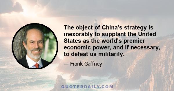 The object of China's strategy is inexorably to supplant the United States as the world's premier economic power, and if necessary, to defeat us militarily.