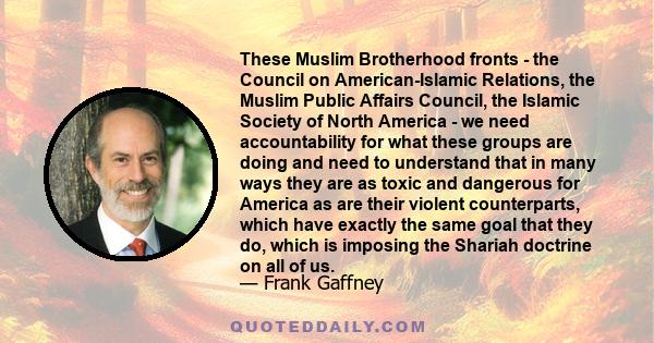 These Muslim Brotherhood fronts - the Council on American-Islamic Relations, the Muslim Public Affairs Council, the Islamic Society of North America - we need accountability for what these groups are doing and need to