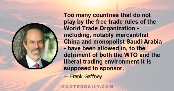 Too many countries that do not play by the free trade rules of the World Trade Organization - including, notably mercantilist China and monopolist Saudi Arabia - have been allowed in, to the detriment of both the WTO