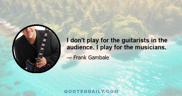 I don't play for the guitarists in the audience. I play for the musicians.